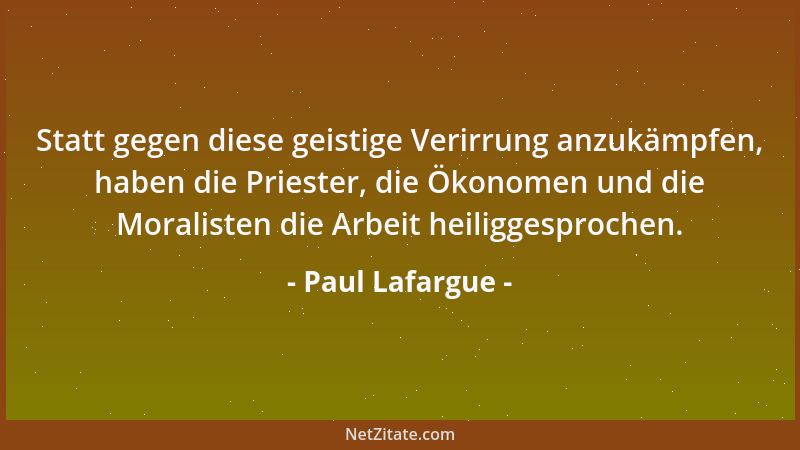 Paul Lafargue - Statt gegen diese geistige Verirrung anzukämpfen, haben die Priester, die Ökonomen und die Moralisten die A...
