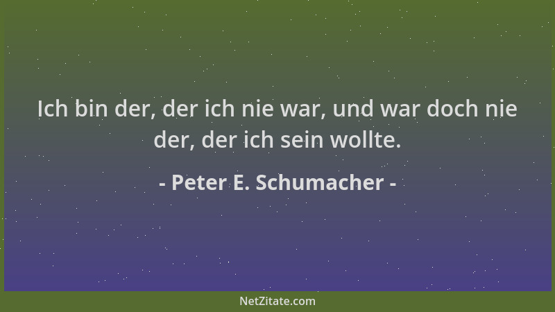 Peter E. Schumacher - Ich bin der, der ich nie war, und war doch nie der, der ich sein wollte....