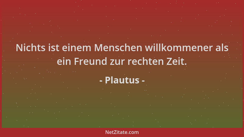 Plautus - Nichts ist einem Menschen willkommener als ein Freund zur rechten Zeit....