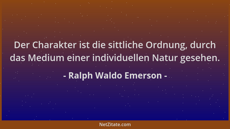 Ralph Waldo Emerson - Der Charakter ist die sittliche Ordnung, durch das Medium einer individuellen Natur gesehen....