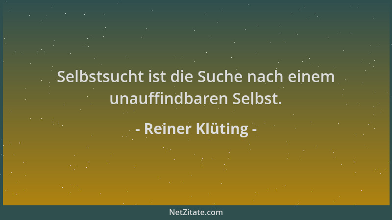 Reiner Klüting - Selbstsucht ist die Suche nach einem unauffindbaren Selbst....
