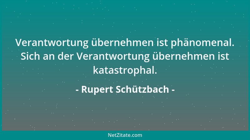 Rupert Schützbach - Verantwortung übernehmen ist phänomenal. Sich an der Verantwortung übernehmen ist katastrophal....