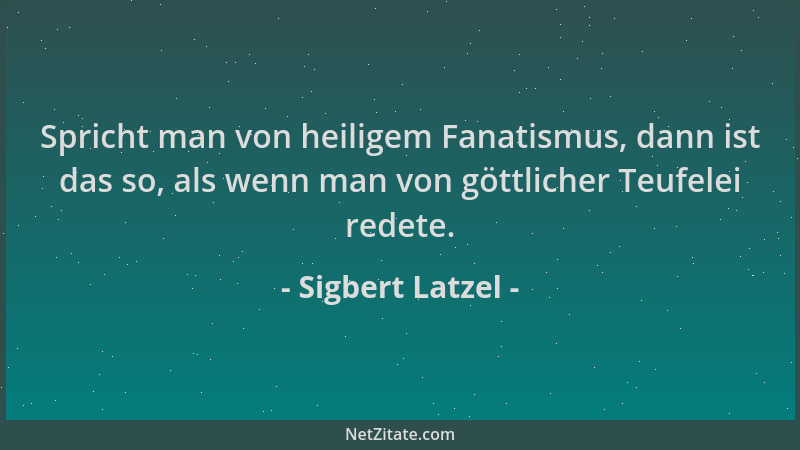 Sigbert Latzel - Spricht man von heiligem Fanatismus, dann ist das so, als wenn man von göttlicher Teufelei redete....