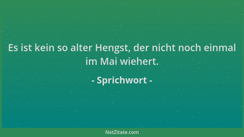 Sprichwort - Es ist kein so alter Hengst, der nicht noch einmal im Mai wiehert....