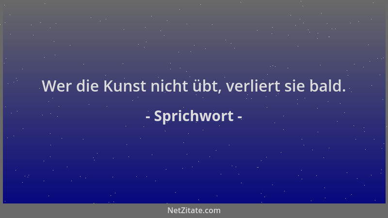 Sprichwort - Wer die Kunst nicht übt, verliert sie bald....
