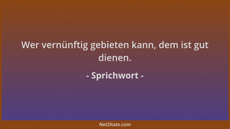 Sprichwort - Wer vernünftig gebieten kann, dem ist gut dienen....