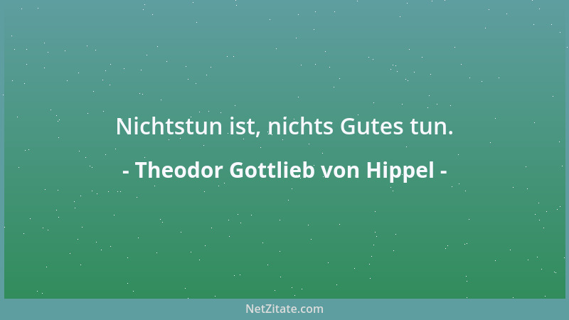 Theodor Gottlieb von Hippel - Nichtstun ist, nichts Gutes tun....