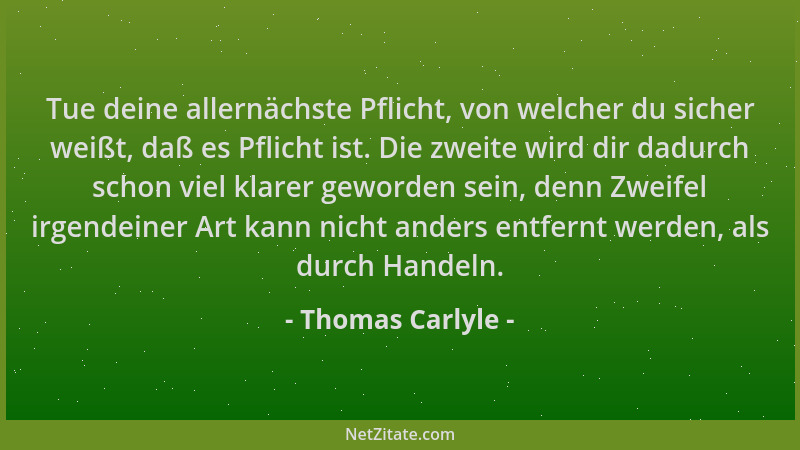 Thomas Carlyle - Tue deine allernächste Pflicht, von welcher du sicher weißt, daß es Pflicht ist. Die zweite wird dir dadur...