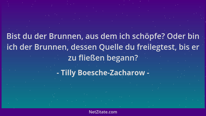 Tilly Boesche-Zacharow - Bist du der Brunnen, aus dem ich schöpfe? Oder bin ich der Brunnen, dessen Quelle du freilegtest,...