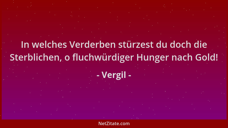 Vergil - In welches Verderben stürzest du doch die Sterblichen, o fluchwürdiger Hunger nach Gold!...
