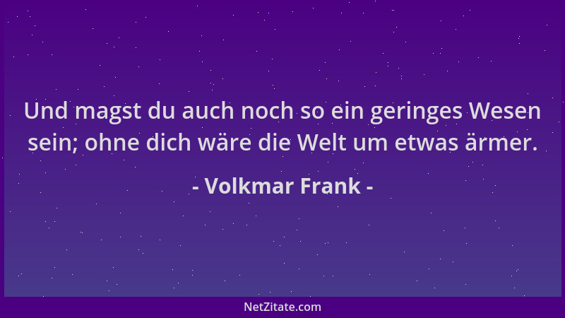 Volkmar Frank - Und magst du auch noch so ein geringes Wesen sein; ohne dich wäre die Welt um etwas ärmer....