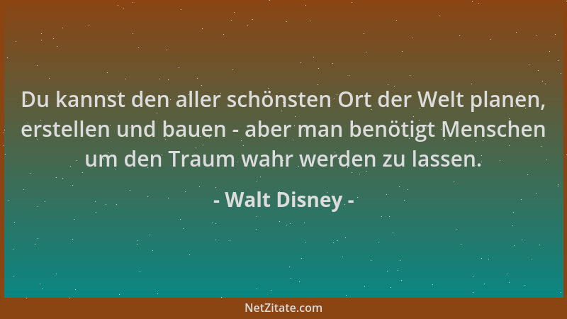 Walt Disney - Du kannst den aller schönsten Ort der Welt planen, erstellen und bauen - aber man benötigt Menschen um den Tr...