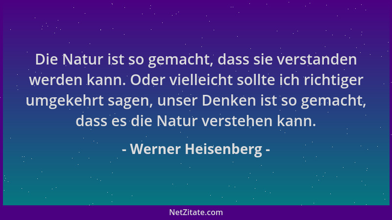 Werner Heisenberg - Die Natur ist so gemacht, dass sie verstanden werden kann. Oder vielleicht sollte ich richtiger umgekeh...