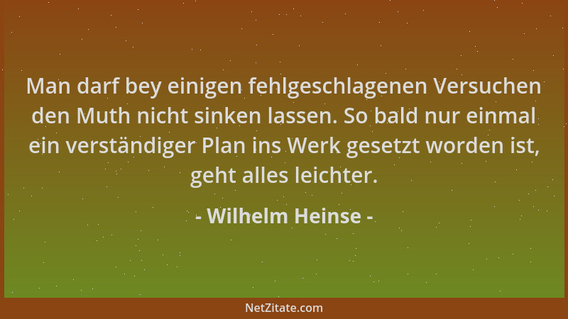 Wilhelm Heinse - Man darf bey einigen fehlgeschlagenen Versuchen den Muth nicht sinken lassen. So bald nur einmal ein verst...