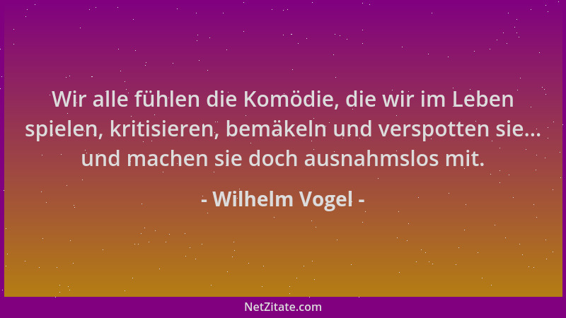 Wilhelm Vogel - Wir alle fühlen die Komödie, die wir im Leben spielen, kritisieren, bemäkeln und verspotten sie... und mach...