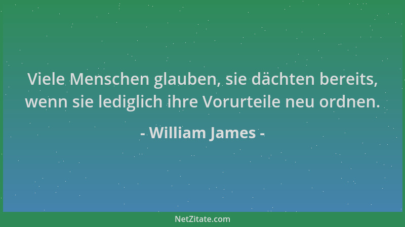 William James - Viele Menschen glauben, sie dächten bereits, wenn sie lediglich ihre Vorurteile neu ordnen....