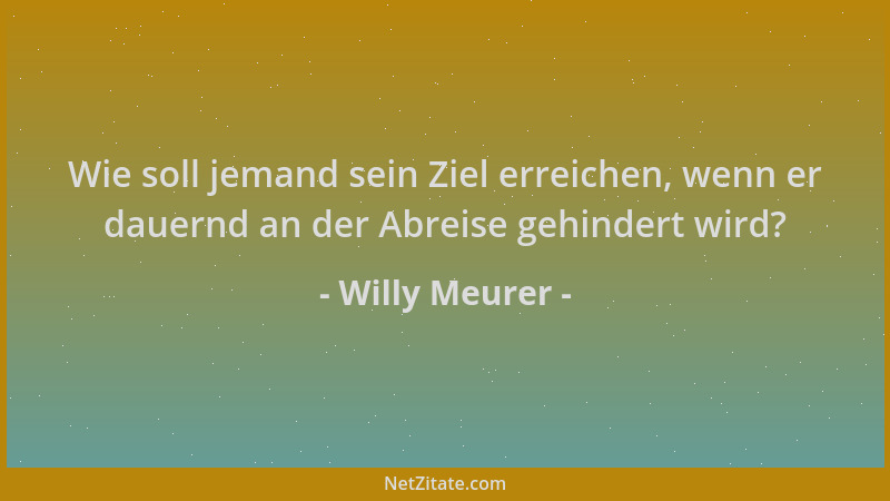 Willy Meurer - Wie soll jemand sein Ziel erreichen, wenn er dauernd an der Abreise gehindert wird?...