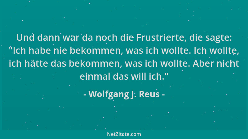 Wolfgang J. Reus - Und dann war da noch die Frustrierte, die sagte:  "Ich habe nie bekommen, was ich wollte. Ich wollte, ich...