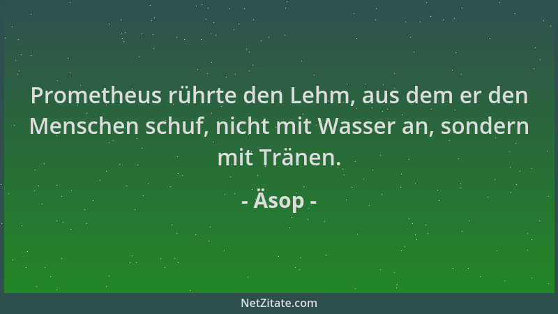 Äsop - Prometheus rührte den Lehm, aus dem er den Menschen schuf, nicht mit Wasser an, sondern mit Tränen....