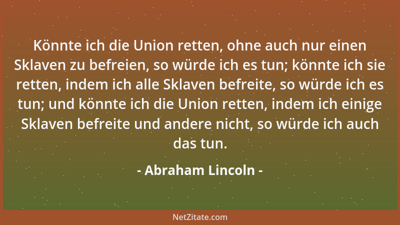 Abraham Lincoln - Könnte ich die Union retten, ohne auch nur einen Sklaven zu befreien, so würde ich es tun; könnte ich sie...