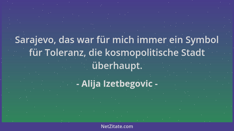 Alija Izetbegovic - Sarajevo, das war für mich immer ein Symbol für Toleranz, die kosmopolitische Stadt überhaupt....
