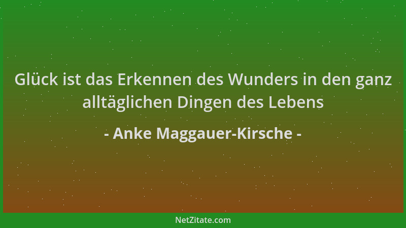 Anke Maggauer-Kirsche - Glück ist das Erkennen des Wunders in den ganz alltäglichen Dingen des Lebens...
