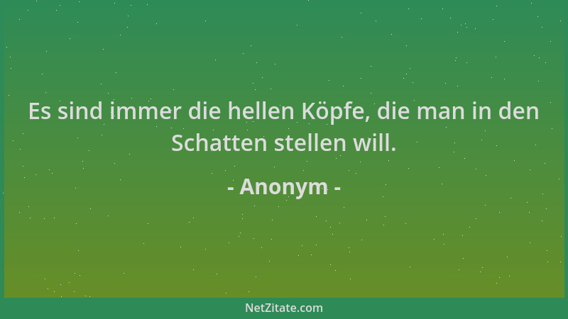 Anonym - Es sind immer die hellen Köpfe, die man in den Schatten stellen will....