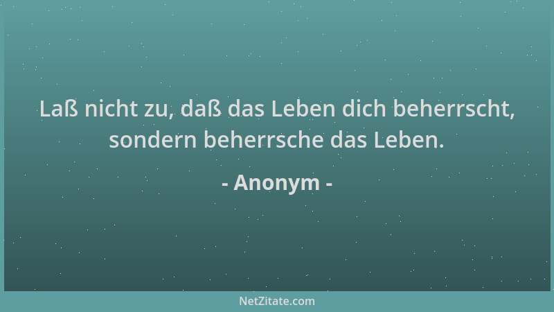 Anonym - Laß nicht zu, daß das Leben dich beherrscht, sondern beherrsche das Leben....