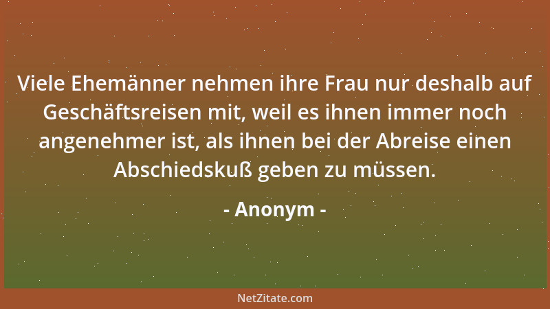 Anonym - Viele Ehemänner nehmen ihre Frau nur deshalb auf Geschäftsreisen mit, weil es ihnen immer noch angenehmer ist, als...