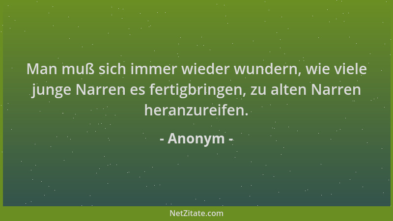 Anonym - Man muß sich immer wieder wundern, wie viele junge Narren es fertigbringen, zu alten Narren heranzureifen....