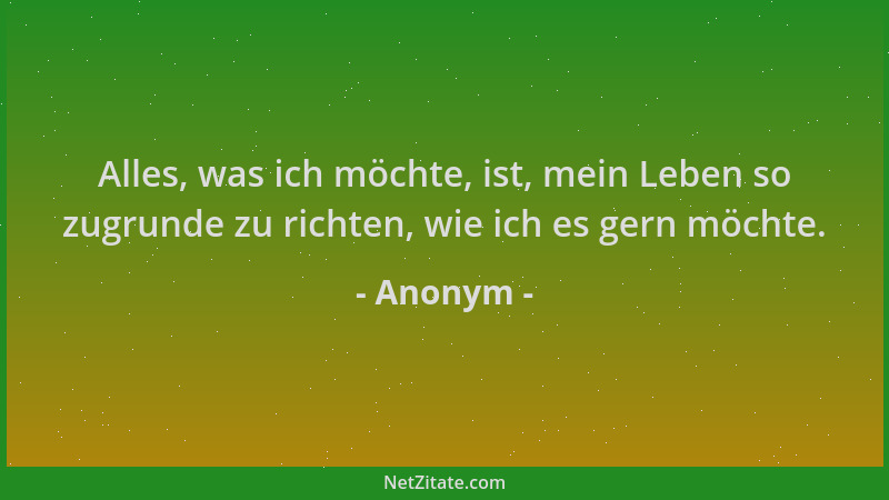 Anonym - Alles, was ich möchte, ist, mein Leben so zugrunde zu richten, wie ich es gern möchte....