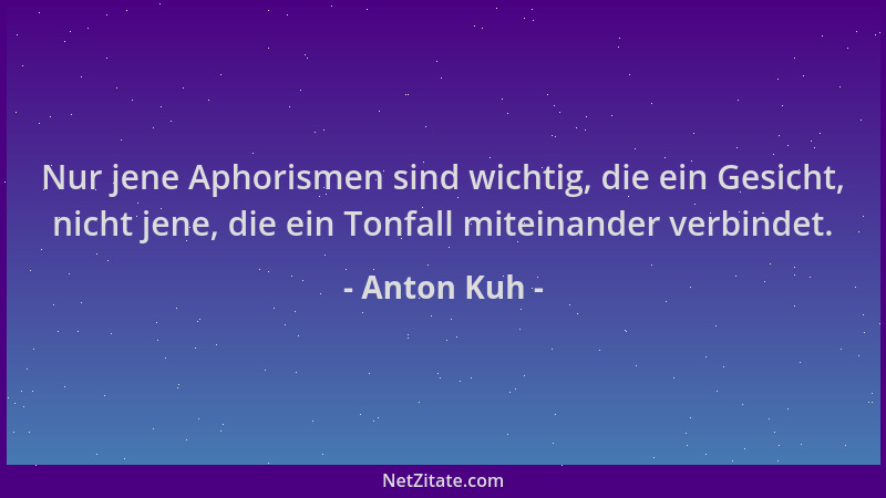 Anton Kuh - Nur jene Aphorismen sind wichtig, die ein Gesicht, nicht jene, die ein Tonfall miteinander verbindet....