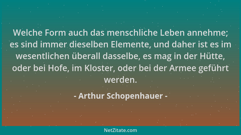 Arthur Schopenhauer - Welche Form auch das menschliche Leben annehme; es sind immer dieselben Elemente, und daher ist es im...
