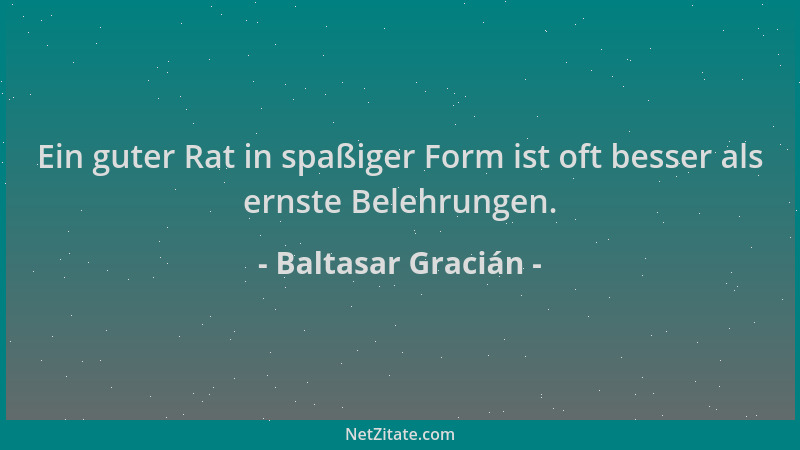 Baltasar Gracián - Ein guter Rat in spaßiger Form ist oft besser als ernste Belehrungen....