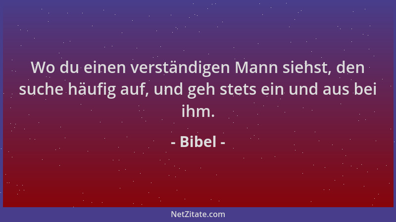Bibel - Wo du einen verständigen Mann siehst, den suche häufig auf, und geh stets ein und aus bei ihm....