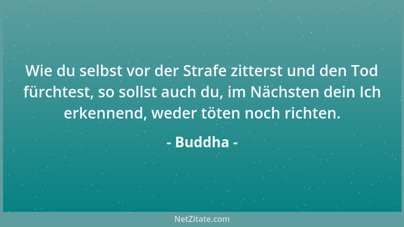 Buddha - Wie du selbst vor der Strafe zitterst und den Tod fürchtest, so sollst auch du, im Nächsten dein Ich erkennend, we...
