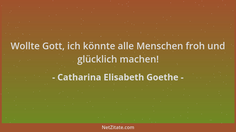 Catharina Elisabeth Goethe - Wollte Gott, ich könnte alle Menschen froh und glücklich machen!...
