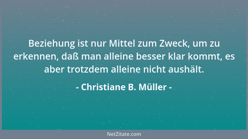 Christiane B. Müller - Beziehung ist nur Mittel zum Zweck, um zu erkennen, daß man alleine besser klar kommt, es aber trotz...