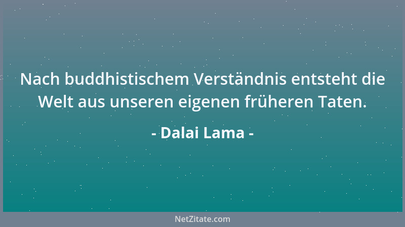 Dalai Lama - Nach buddhistischem Verständnis entsteht die Welt aus unseren eigenen früheren Taten....
