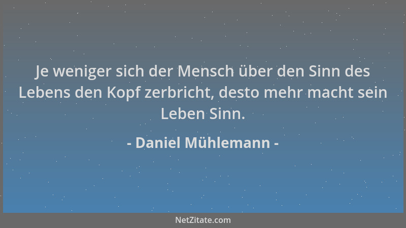 Daniel Mühlemann - Je weniger sich der Mensch über den Sinn des Lebens den Kopf zerbricht, desto mehr macht sein Leben Sinn...