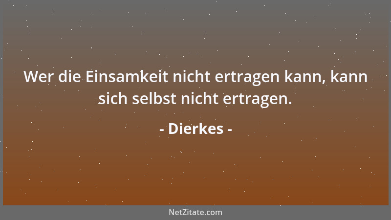 Dierkes - Wer die Einsamkeit nicht ertragen kann, kann sich selbst nicht ertragen....