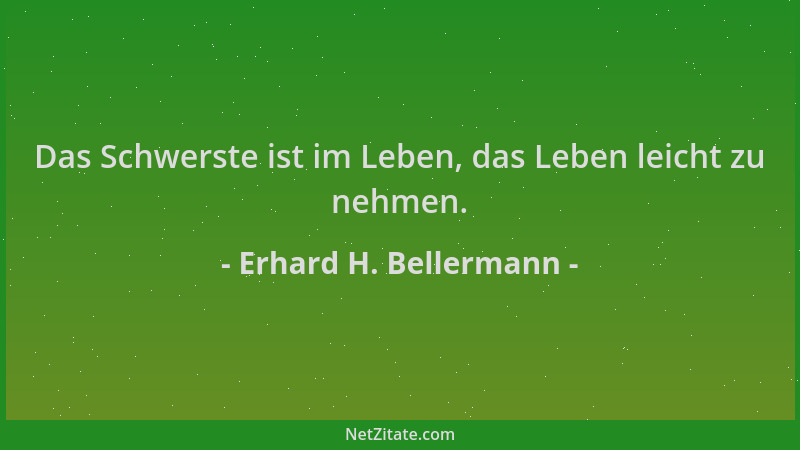 Erhard H. Bellermann - Das Schwerste ist im Leben, das Leben leicht zu nehmen....