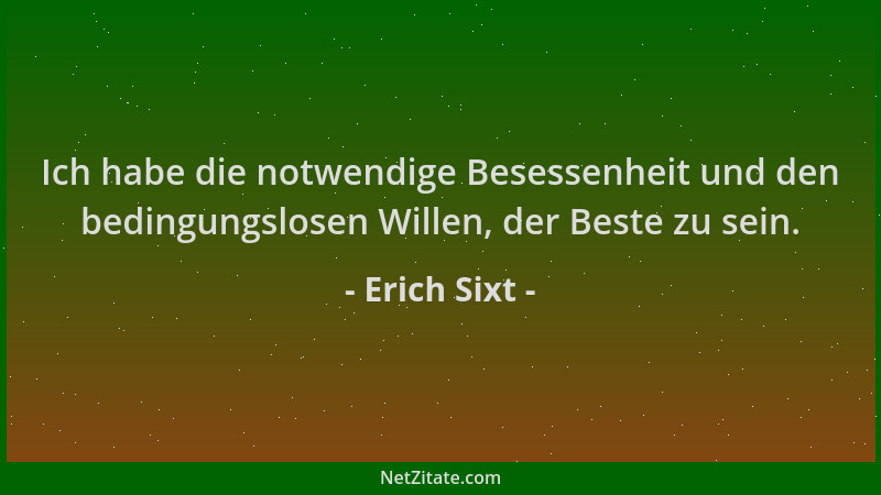 Erich Sixt - Ich habe die notwendige Besessenheit und den bedingungslosen Willen, der Beste zu sein....