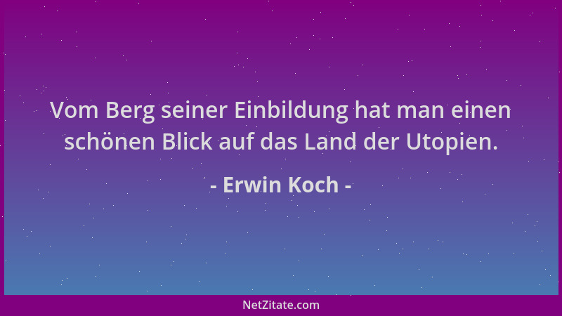 Erwin Koch - Vom Berg seiner Einbildung hat man einen schönen Blick auf das Land der Utopien....