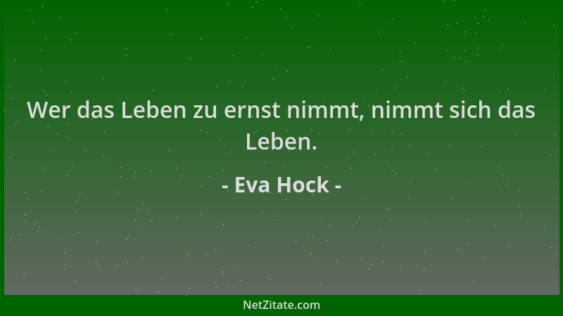 Eva Hock - Wer das Leben zu ernst nimmt, nimmt sich das Leben....