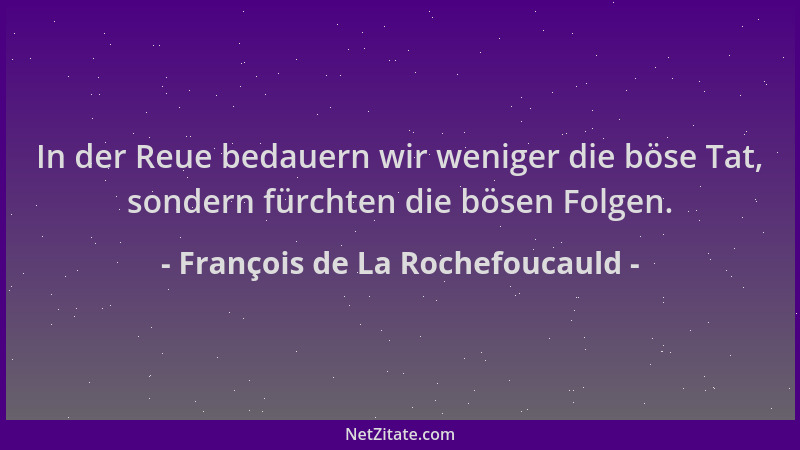 François de La Rochefoucauld - In der Reue bedauern wir weniger die böse Tat, sondern fürchten die bösen Folgen....