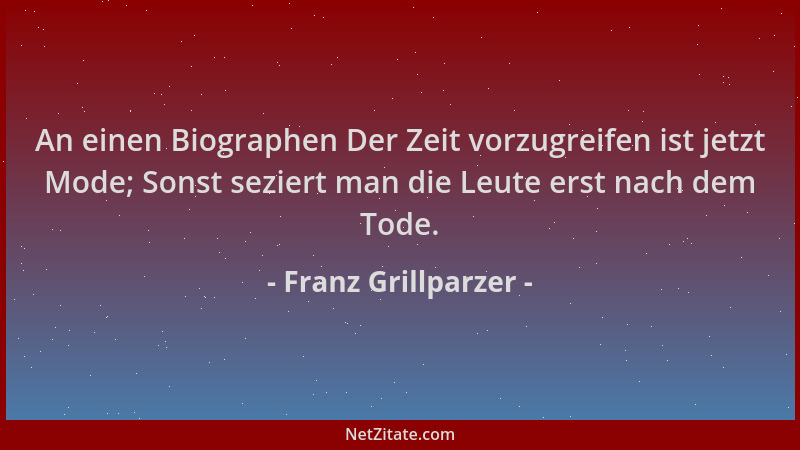 Franz Grillparzer - An einen Biographen Der Zeit vorzugreifen ist jetzt Mode; Sonst seziert man die Leute erst nach dem Tod...