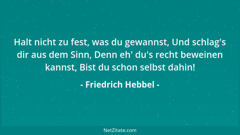 Friedrich Hebbel - Halt nicht zu fest, was du gewannst, Und schlag 's dir aus dem Sinn, Denn eh ' du 's recht beweinen kannst,...