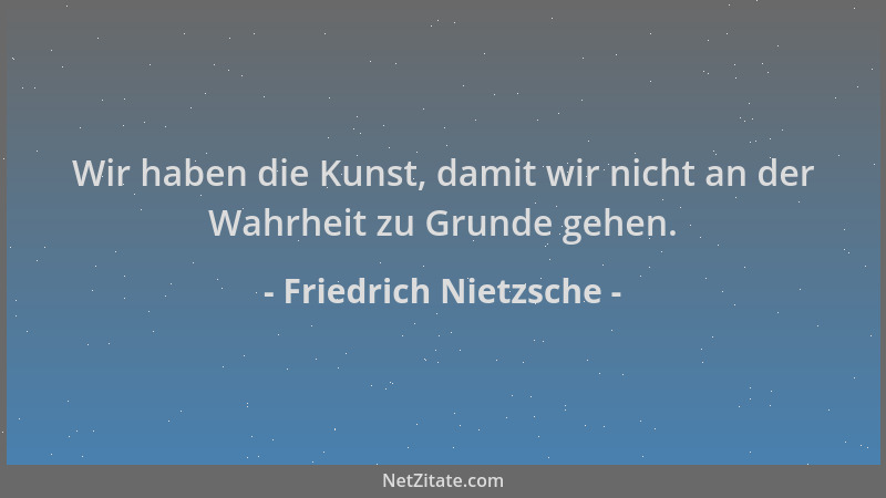 Friedrich Nietzsche - Wir haben die Kunst, damit wir nicht an der Wahrheit zu Grunde gehen....