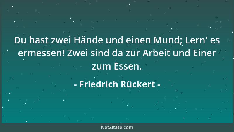 Friedrich Rückert - Du hast zwei Hände und einen Mund; Lern ' es ermessen! Zwei sind da zur Arbeit und Einer zum Essen....